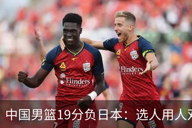 中国男篮19分负日本：选人用人双重困局，危机就在眼前