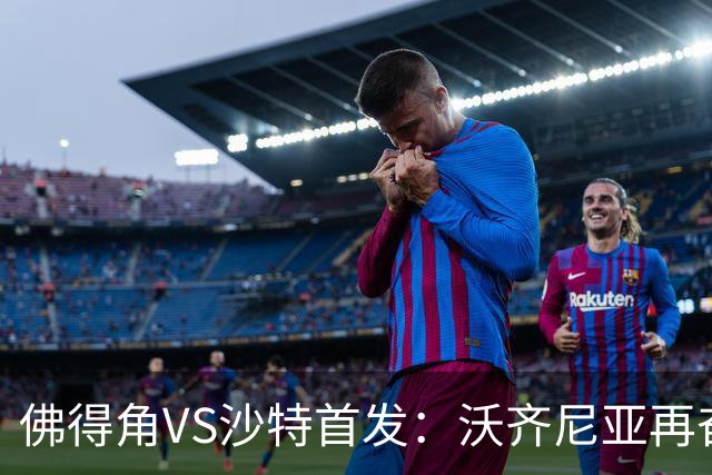 佛得角VS沙特首发：沃齐尼亚再奋力一搏 布赖坎登场