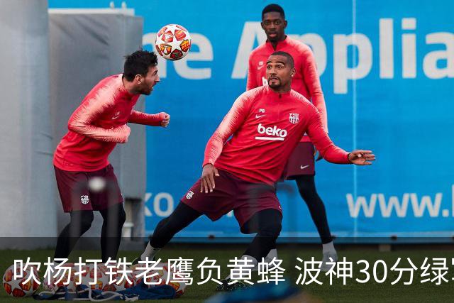 吹杨打铁老鹰负黄蜂 波神30分绿军险胜尼克斯