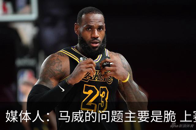 媒体人：马威的问题主要是脆 上赛季的60场出勤已经是生涯之最