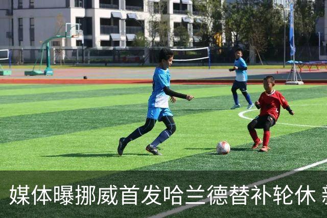 媒体曝挪威首发哈兰德替补轮休 新双骄大战无缘上演？