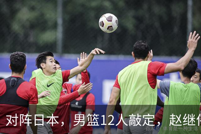 对阵日本，男篮12人敲定，赵继伟领衔，2人留洋，8人离队