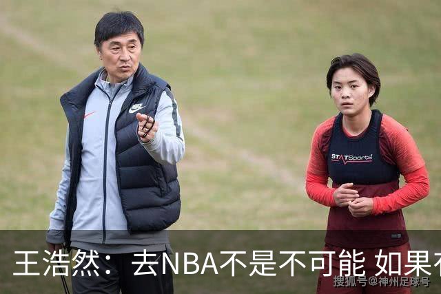 王浩然：去NBA不是不可能 如果有一天我有机会 我也会去争取