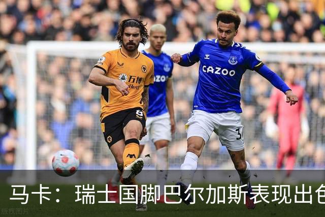 马卡：瑞士国脚巴尔加斯表现出色身价上涨，布莱顿等多队有意